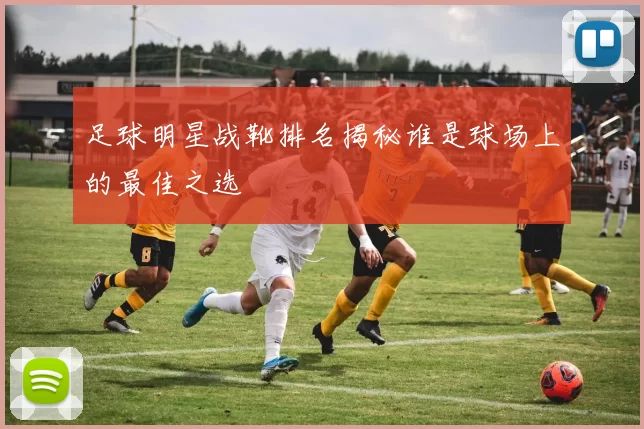 足球明星战靴排名揭秘谁是球场上的最佳之选