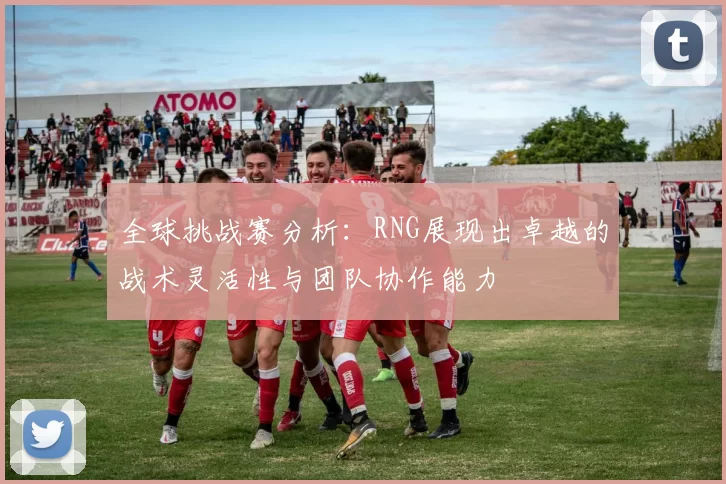 全球挑战赛分析：RNG展现出卓越的战术灵活性与团队协作能力
