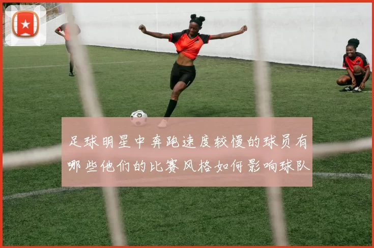 足球明星中奔跑速度较慢的球员有哪些他们的比赛风格如何影响球队表现