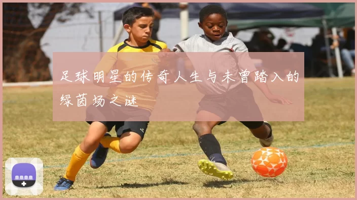 足球明星的传奇人生与未曾踏入的绿茵场之谜
