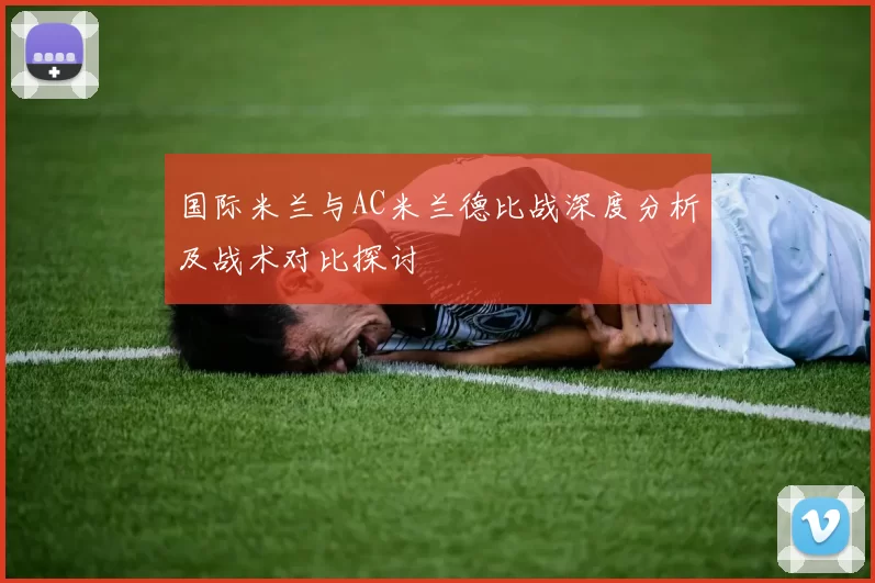 国际米兰与AC米兰德比战深度分析及战术对比探讨