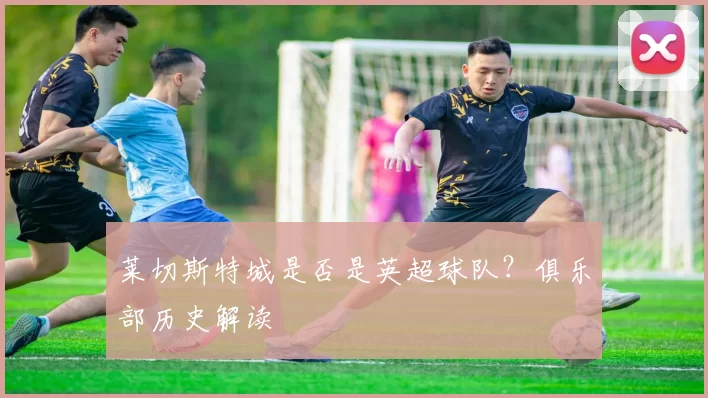莱切斯特城是否是英超球队？俱乐部历史解读