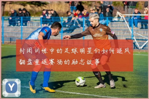封闭训练中的足球明星们如何逆风翻盘重返赛场的励志故事