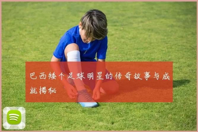 巴西矮个足球明星的传奇故事与成就揭秘