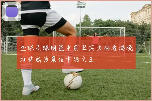 全球足球明星中前卫实力排名揭晓谁将成为最佳中场之王