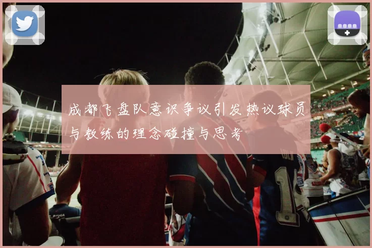 成都飞盘队意识争议引发热议球员与教练的理念碰撞与思考