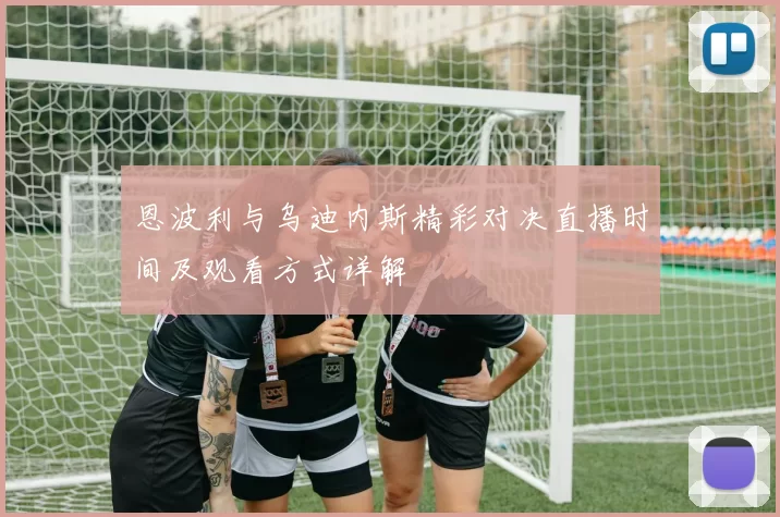 恩波利与乌迪内斯精彩对决直播时间及观看方式详解