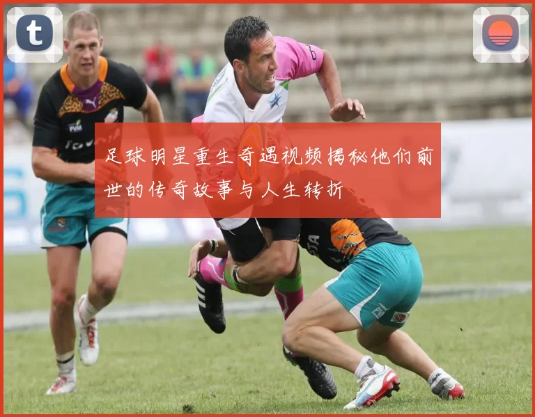 足球明星重生奇遇视频揭秘他们前世的传奇故事与人生转折