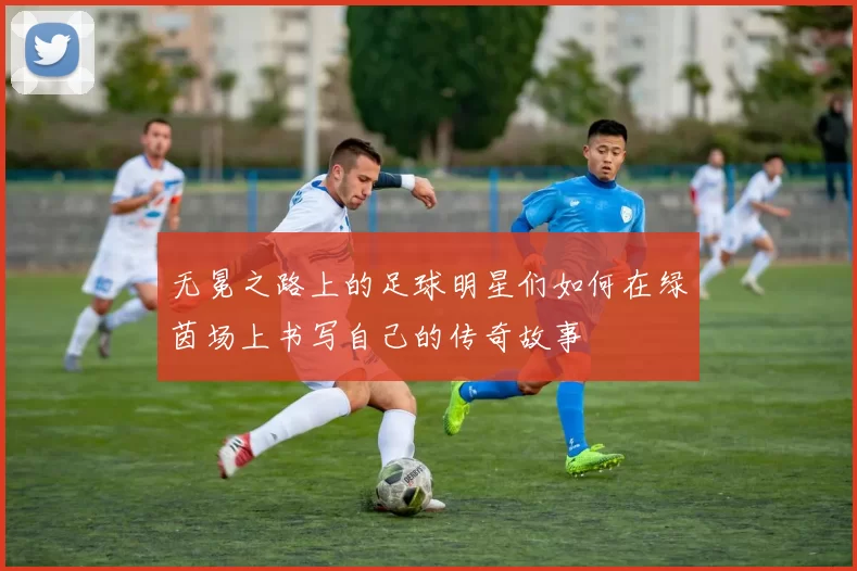 无冕之路上的足球明星们如何在绿茵场上书写自己的传奇故事