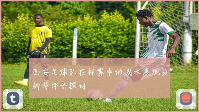 西安足球队在杯赛中的战术表现分析与评价探讨