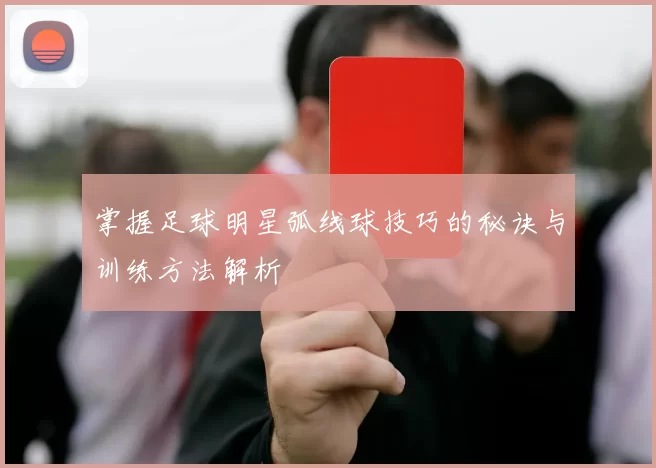 掌握足球明星弧线球技巧的秘诀与训练方法解析