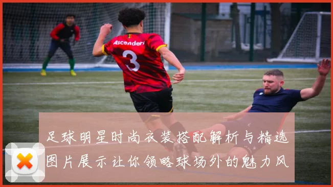 足球明星时尚衣装搭配解析与精选图片展示让你领略球场外的魅力风采