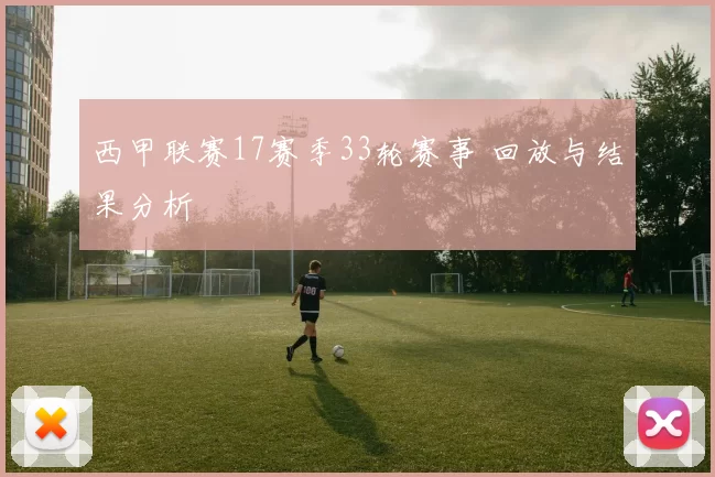 西甲联赛17赛季33轮赛事 回放与结果分析
