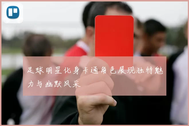 足球明星化身卡通角色展现独特魅力与幽默风采