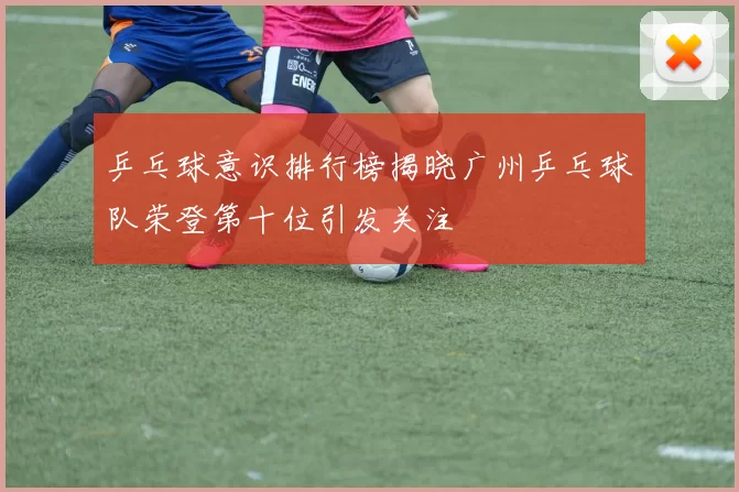 乒乓球意识排行榜揭晓广州乒乓球队荣登第十位引发关注