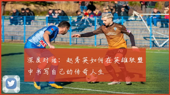 深度对话：赵秀英如何在英雄联盟中书写自己的传奇人生