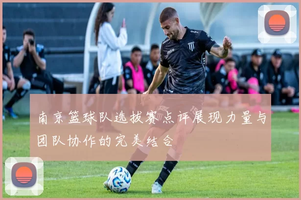 南京篮球队选拔赛点评展现力量与团队协作的完美结合