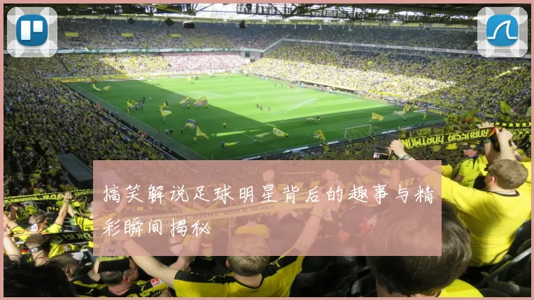 搞笑解说足球明星背后的趣事与精彩瞬间揭秘