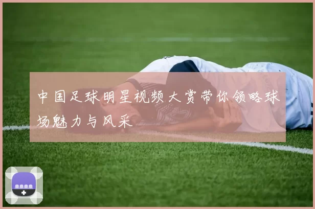 中国足球明星视频大赏带你领略球场魅力与风采