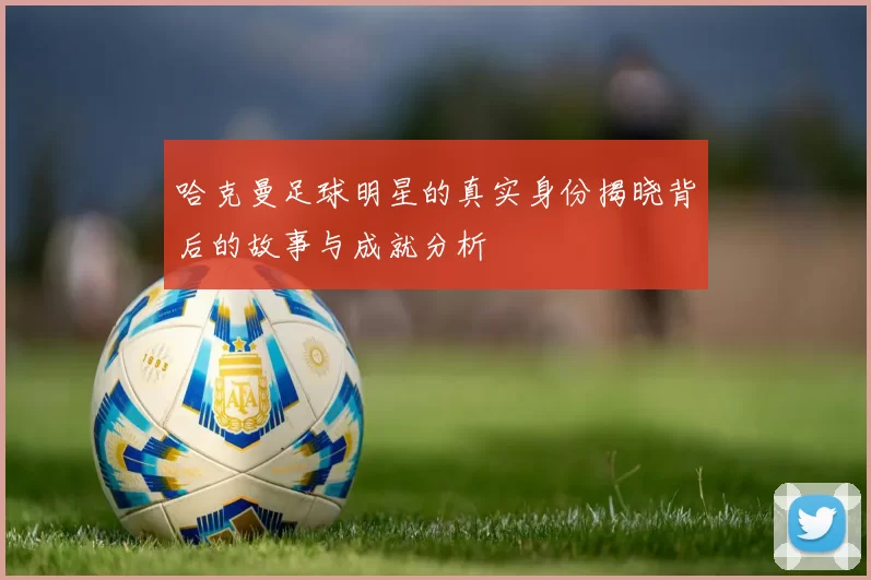 哈克曼足球明星的真实身份揭晓背后的故事与成就分析