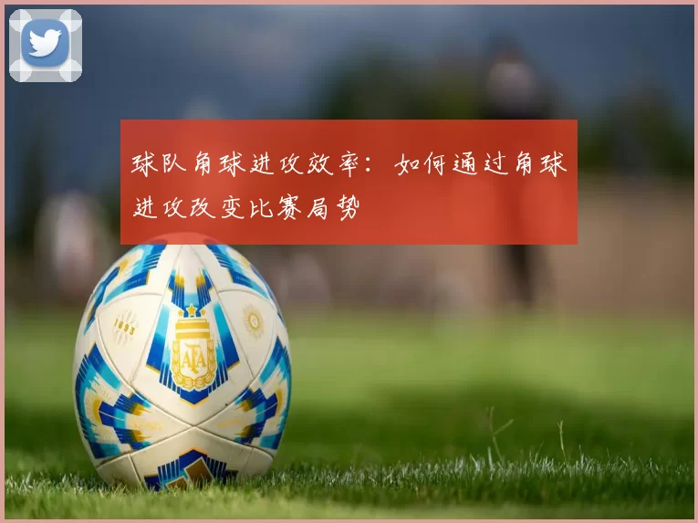 球队角球进攻效率：如何通过角球进攻改变比赛局势