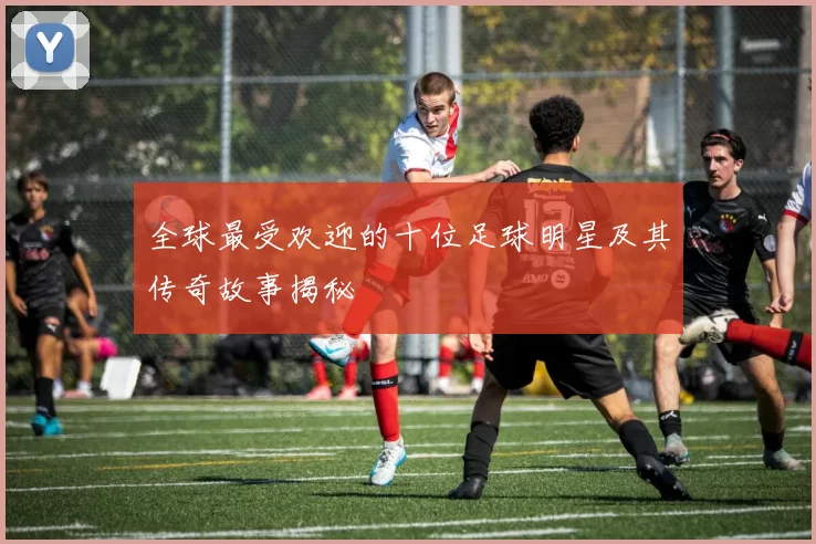 全球最受欢迎的十位足球明星及其传奇故事揭秘
