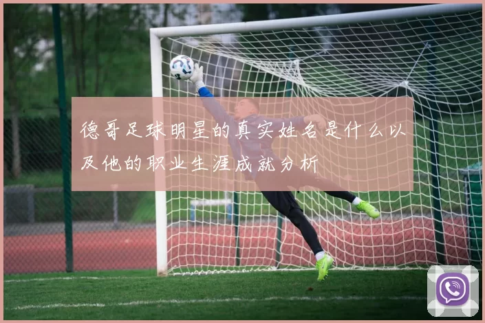 德哥足球明星的真实姓名是什么以及他的职业生涯成就分析
