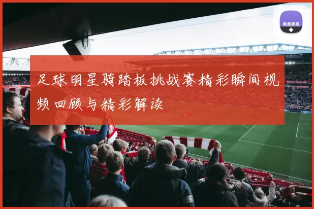 足球明星骑踏板挑战赛精彩瞬间视频回顾与精彩解读