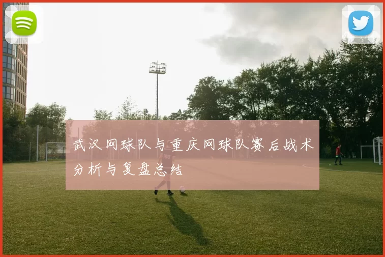 武汉网球队与重庆网球队赛后战术分析与复盘总结