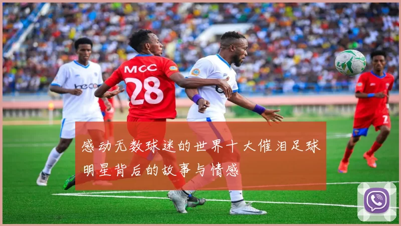 感动无数球迷的世界十大催泪足球明星背后的故事与情感