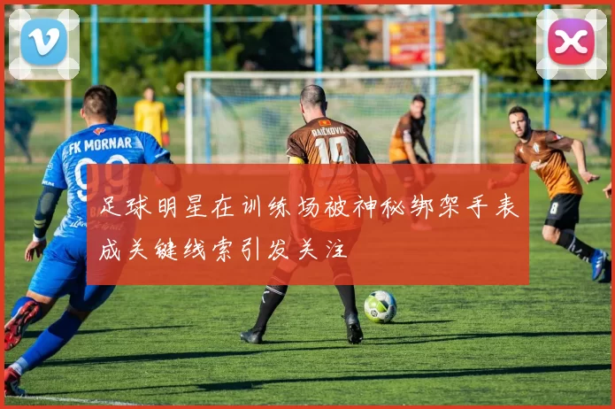 足球明星在训练场被神秘绑架手表成关键线索引发关注
