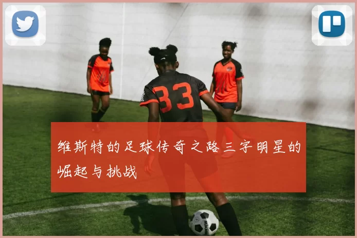 维斯特的足球传奇之路三字明星的崛起与挑战