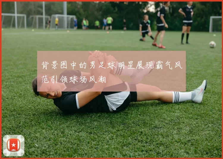 背景图中的男足球明星展现霸气风范引领球场风潮