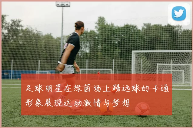 足球明星在绿茵场上踢远球的卡通形象展现运动激情与梦想