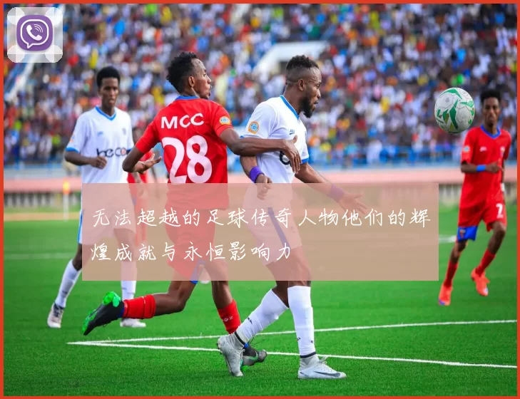 无法超越的足球传奇人物他们的辉煌成就与永恒影响力