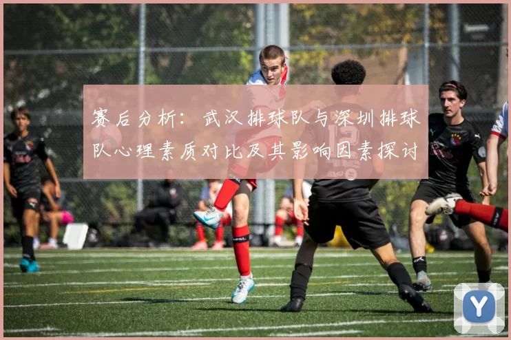 赛后分析：武汉排球队与深圳排球队心理素质对比及其影响因素探讨