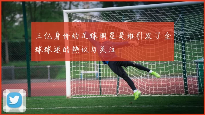 三亿身价的足球明星是谁引发了全球球迷的热议与关注