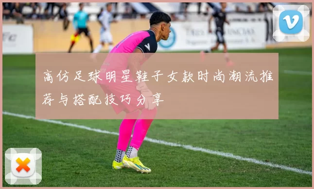 高仿足球明星鞋子女款时尚潮流推荐与搭配技巧分享