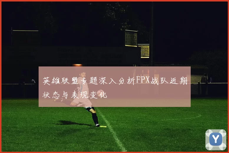 英雄联盟专题深入分析FPX战队近期状态与表现变化