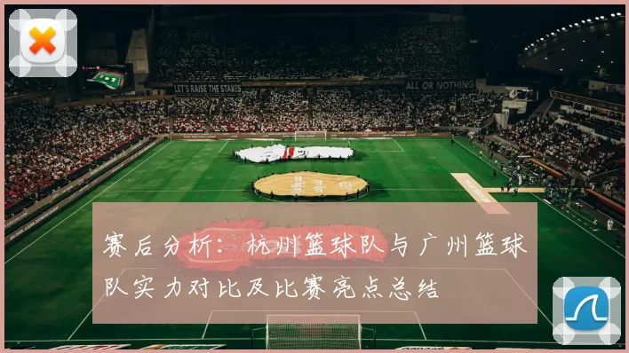 赛后分析：杭州篮球队与广州篮球队实力对比及比赛亮点总结