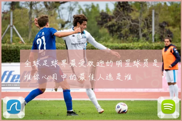 全球足球界最受欢迎的明星球员是谁你心目中的最佳人选是谁