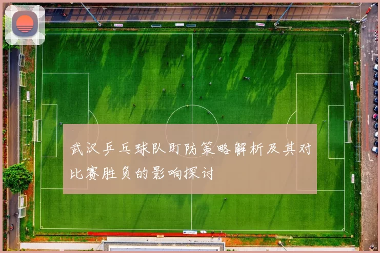 武汉乒乓球队盯防策略解析及其对比赛胜负的影响探讨