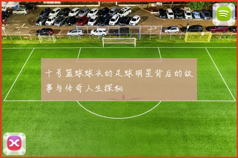 十号篮球球衣的足球明星背后的故事与传奇人生探秘