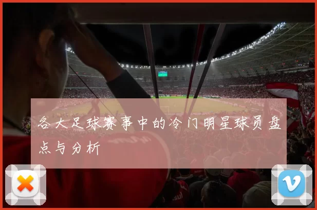 各大足球赛事中的冷门明星球员盘点与分析