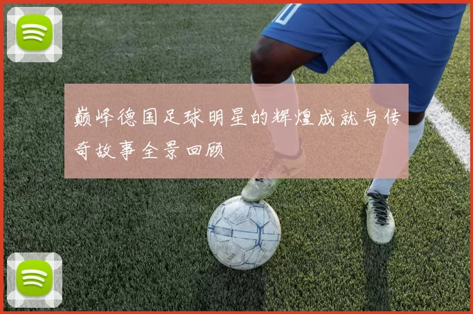 巅峰德国足球明星的辉煌成就与传奇故事全景回顾