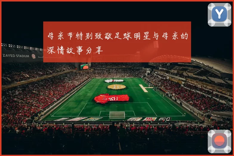 母亲节特别致敬足球明星与母亲的深情故事分享