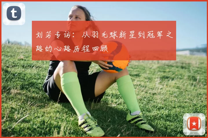 刘芳专访：从羽毛球新星到冠军之路的心路历程回顾