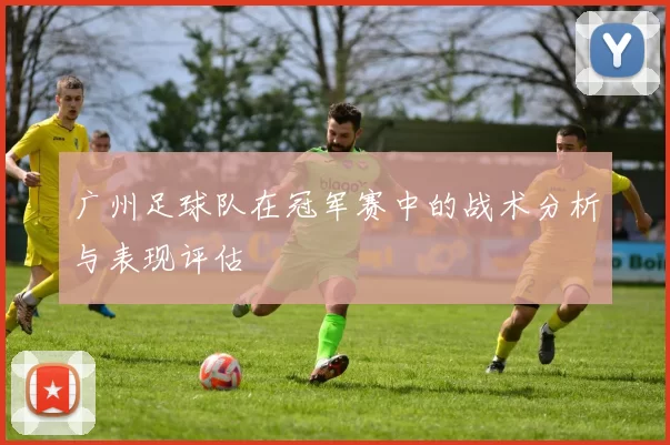 广州足球队在冠军赛中的战术分析与表现评估