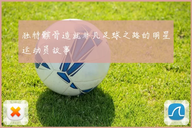 独特髌骨造就非凡足球之路的明星运动员故事