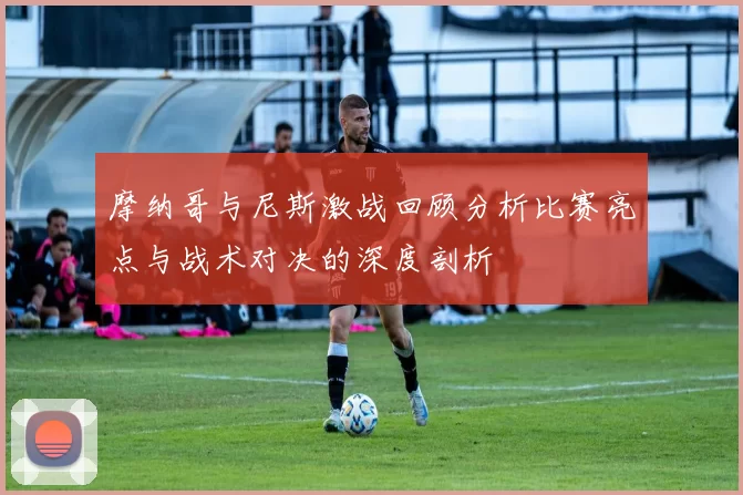 摩纳哥与尼斯激战回顾分析比赛亮点与战术对决的深度剖析